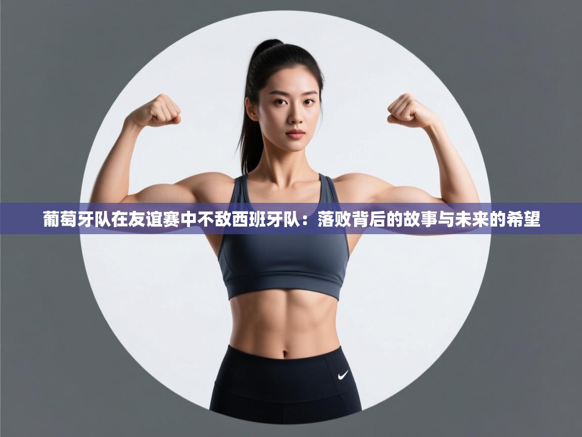 葡萄牙队在友谊赛中不敌西班牙队：落败背后的故事与未来的希望  第2张